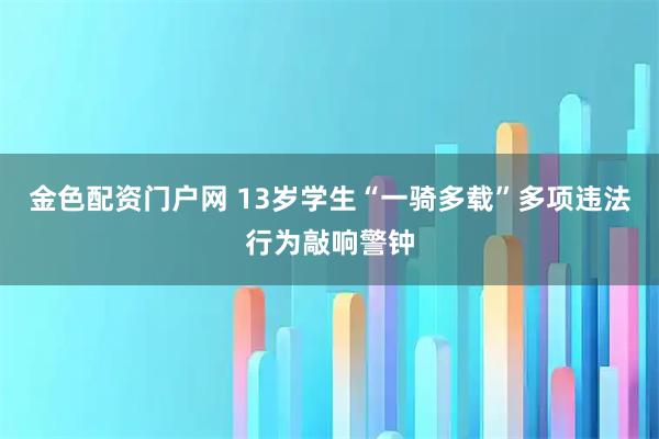 金色配资门户网 13岁学生“一骑多载”多项违法行为敲响警钟
