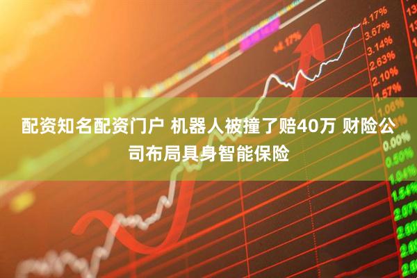 配资知名配资门户 机器人被撞了赔40万 财险公司布局具身智能保险