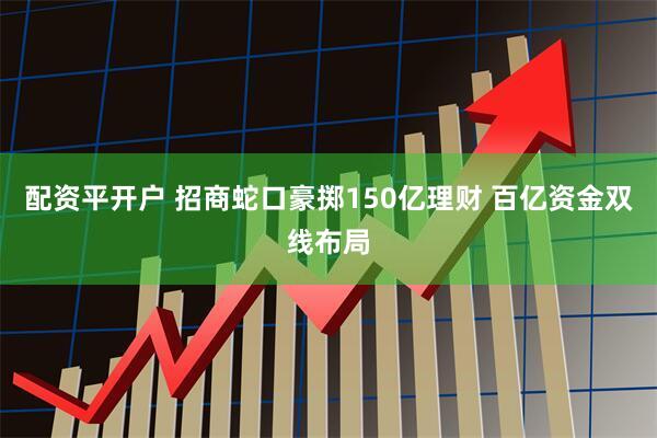 配资平开户 招商蛇口豪掷150亿理财 百亿资金双线布局