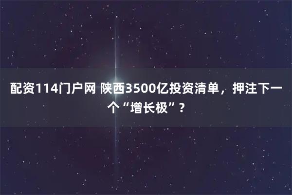 配资114门户网 陕西3500亿投资清单，押注下一个“增长极”？
