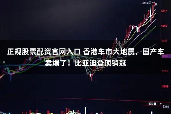 正规股票配资官网入口 香港车市大地震，国产车卖爆了！比亚迪登顶销冠