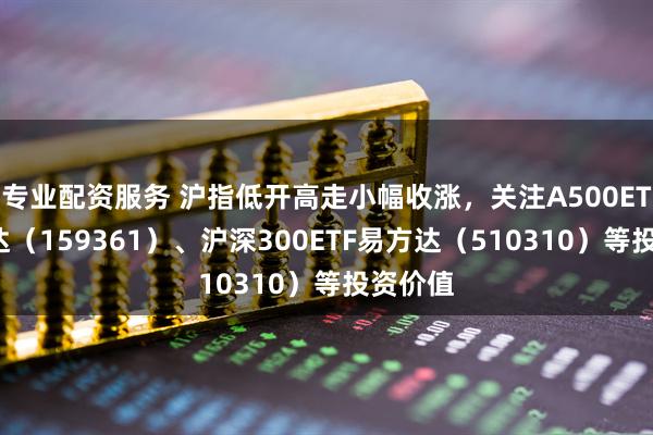 专业配资服务 沪指低开高走小幅收涨，关注A500ETF易方达（159361）、沪深300ETF易方达（510310）等投资价值