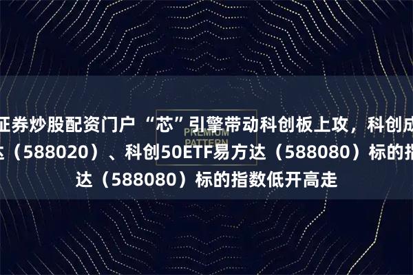 证券炒股配资门户 “芯”引擎带动科创板上攻，科创成长ETF易方达（588020）、科创50ETF易方达（588080）标的指数低开高走