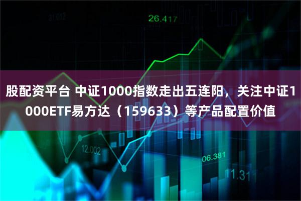 股配资平台 中证1000指数走出五连阳，关注中证1000ETF易方达（159633）等产品配置价值