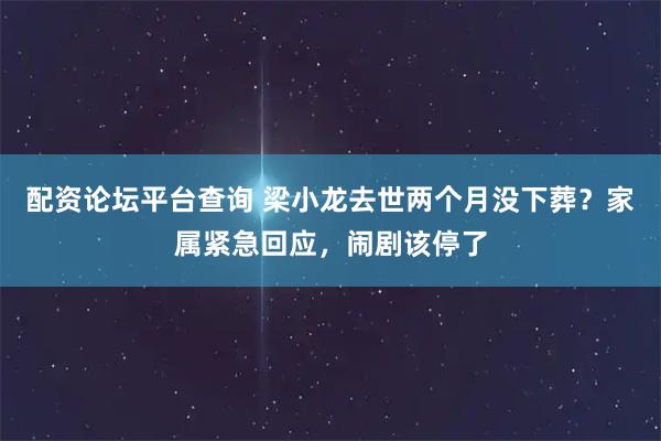 配资论坛平台查询 梁小龙去世两个月没下葬？家属紧急回应，闹剧该停了