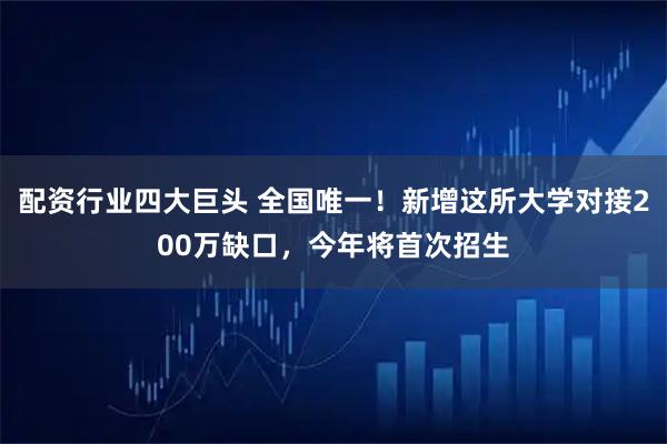 配资行业四大巨头 全国唯一！新增这所大学对接200万缺口，今年将首次招生