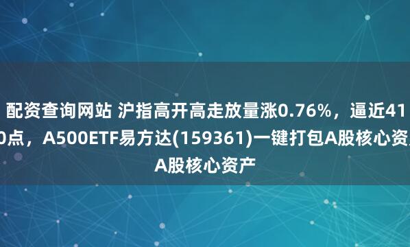配资查询网站 沪指高开高走放量涨0.76%，逼近4100点，A500ETF易方达(159361)一键打包A股核心资产