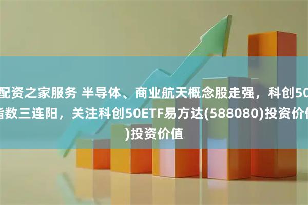 配资之家服务 半导体、商业航天概念股走强，科创50指数三连阳，关注科创50ETF易方达(588080)投资价值