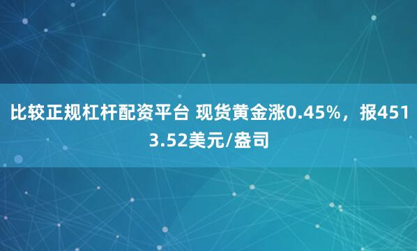 比较正规杠杆配资平台 现货黄金涨0.45%，报4513.52美元/盎司