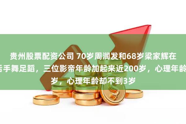 贵州股票配资公司 70岁周润发和68岁梁家辉在郭富城身后手舞足蹈，三位影帝年龄加起来近200岁，心理年龄却不到3岁