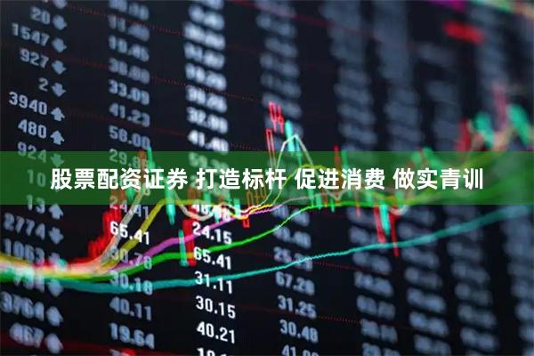 股票配资证券 打造标杆 促进消费 做实青训