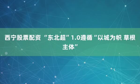 西宁股票配资 “东北超”1.0遵循“以城为帜 草根主体”