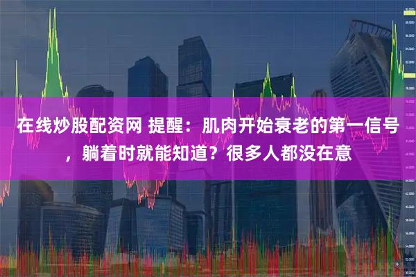 在线炒股配资网 提醒：肌肉开始衰老的第一信号，躺着时就能知道？很多人都没在意