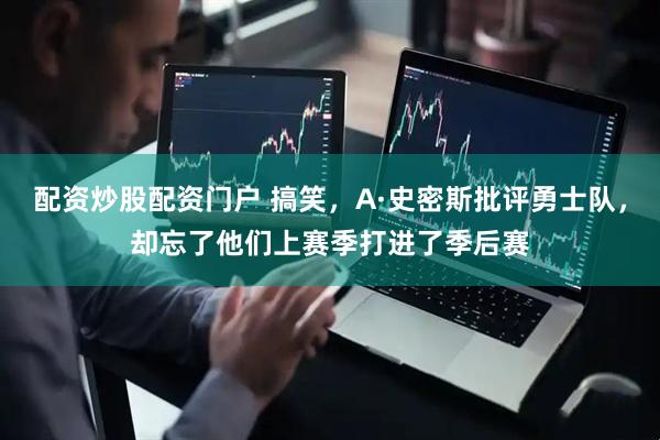 配资炒股配资门户 搞笑，A·史密斯批评勇士队，却忘了他们上赛季打进了季后赛