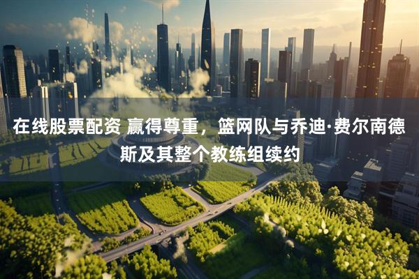 在线股票配资 赢得尊重，篮网队与乔迪·费尔南德斯及其整个教练组续约