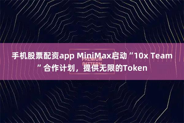 手机股票配资app MiniMax启动“10x Team”合作计划，提供无限的Token