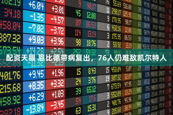 配资天眼 恩比德带病复出，76人仍难敌凯尔特人