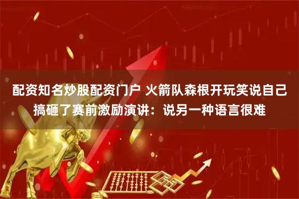 配资知名炒股配资门户 火箭队森根开玩笑说自己搞砸了赛前激励演讲：说另一种语言很难
