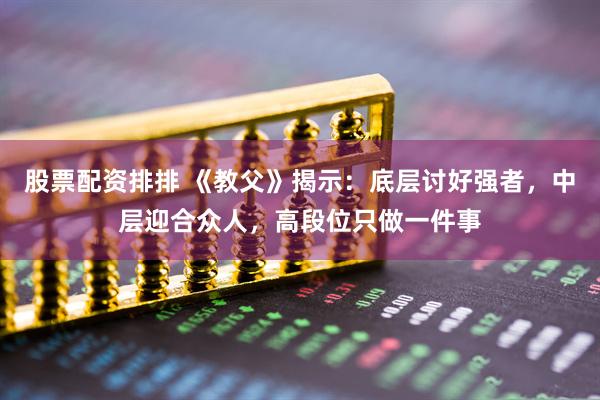 股票配资排排 《教父》揭示：底层讨好强者，中层迎合众人，高段位只做一件事