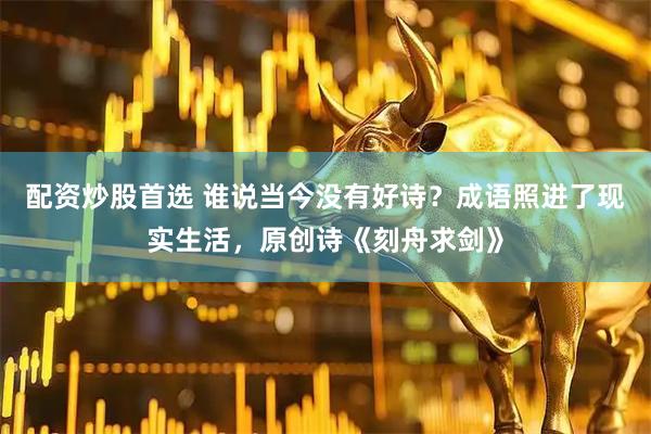 配资炒股首选 谁说当今没有好诗？成语照进了现实生活，原创诗《刻舟求剑》