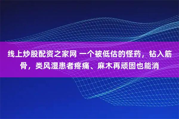 线上炒股配资之家网 一个被低估的怪药，钻入筋骨，类风湿患者疼痛、麻木再顽固也能消