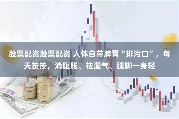 股票配资股票配资 人体自带脾胃“排污口”，每天按按，消腹胀、祛湿气、腿脚一身轻