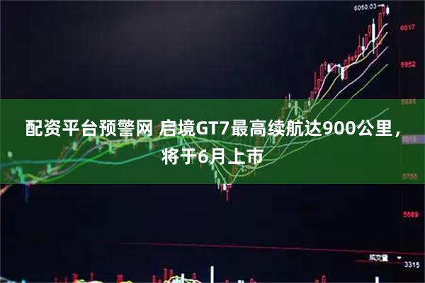 配资平台预警网 启境GT7最高续航达900公里，将于6月上市