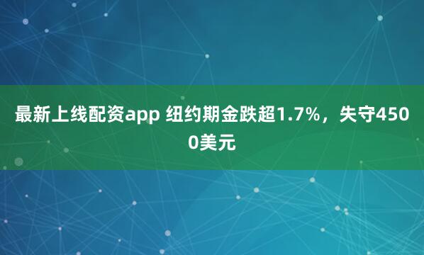 最新上线配资app 纽约期金跌超1.7%，失守4500美元