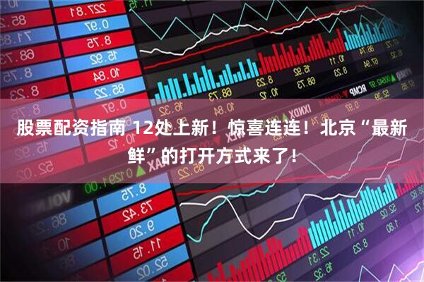 股票配资指南 12处上新！惊喜连连！北京“最新鲜”的打开方式来了！