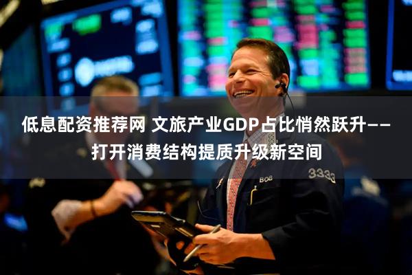 低息配资推荐网 文旅产业GDP占比悄然跃升——打开消费结构提质升级新空间