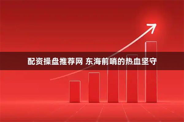 配资操盘推荐网 东海前哨的热血坚守
