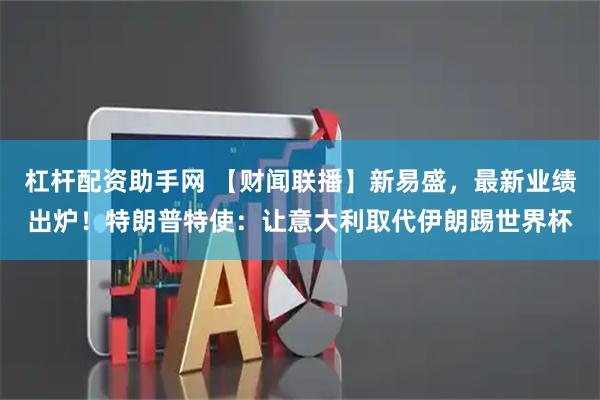 杠杆配资助手网 【财闻联播】新易盛，最新业绩出炉！特朗普特使：让意大利取代伊朗踢世界杯