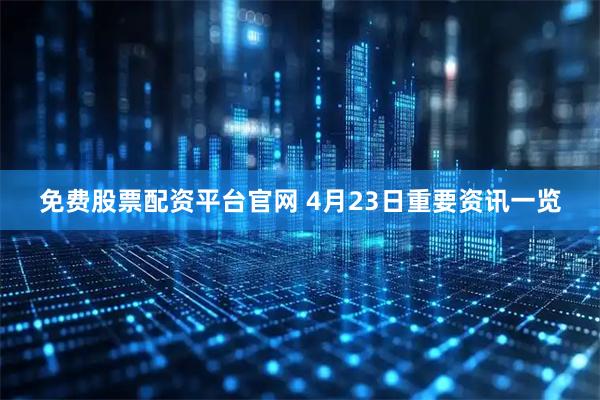 免费股票配资平台官网 4月23日重要资讯一览