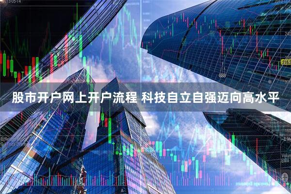 股市开户网上开户流程 科技自立自强迈向高水平