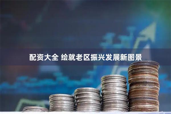 配资大全 绘就老区振兴发展新图景