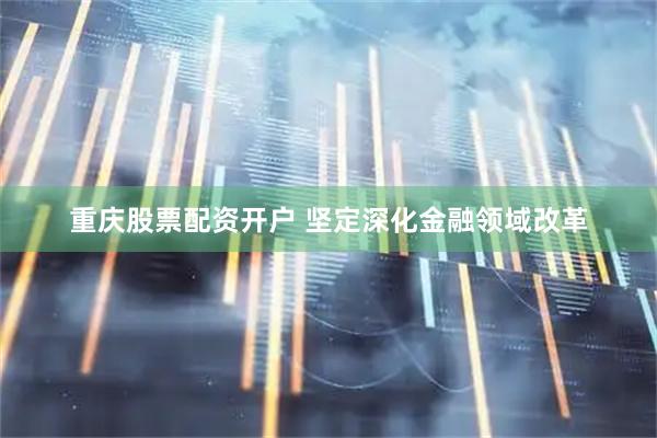 重庆股票配资开户 坚定深化金融领域改革