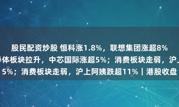 股民配资炒股 恒科涨1.8%，联想集团涨超8%，互联网龙头普涨！半导体板块拉升，中芯国际涨超5%；消费板块走弱，沪上阿姨跌超11%｜港股收盘