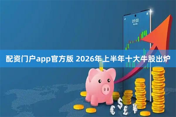 配资门户app官方版 2026年上半年十大牛股出炉