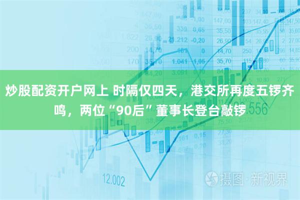 炒股配资开户网上 时隔仅四天,港交所再度五锣齐鸣,两位“90后”董事长登台敲锣