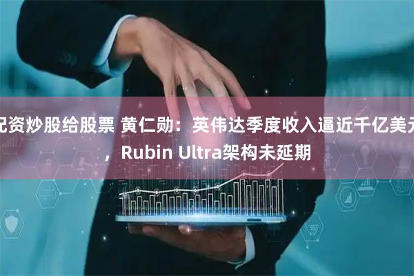 配资炒股给股票 黄仁勋：英伟达季度收入逼近千亿美元，Rubin Ultra架构未延期