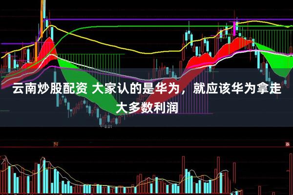 云南炒股配资 大家认的是华为，就应该华为拿走大多数利润