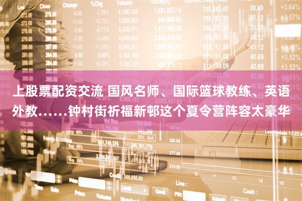 上股票配资交流 国风名师、国际篮球教练、英语外教……钟村街祈福新邨这个夏令营阵容太豪华