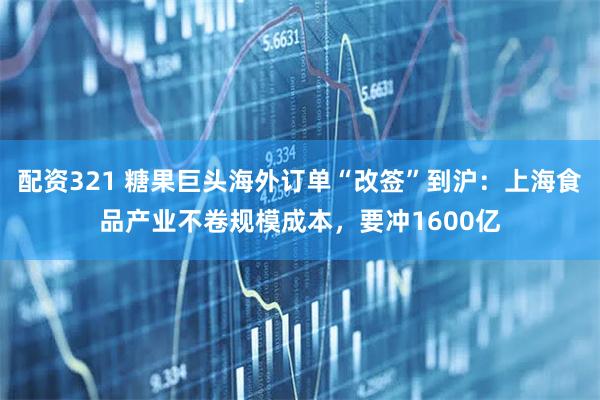配资321 糖果巨头海外订单“改签”到沪：上海食品产业不卷规模成本，要冲1600亿