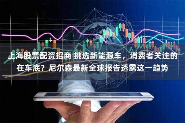 上海股票配资招商 挑选新能源车，消费者关注的在车底？尼尔森最新全球报告透露这一趋势