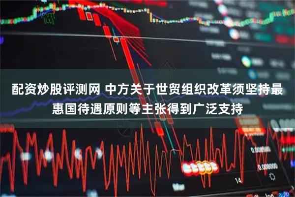 配资炒股评测网 中方关于世贸组织改革须坚持最惠国待遇原则等主张得到广泛支持