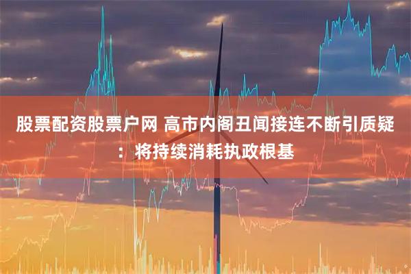 股票配资股票户网 高市内阁丑闻接连不断引质疑：将持续消耗执政根基
